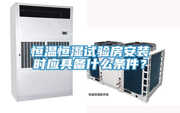 恒溫恒濕試驗房安裝時應具備什麽條件？