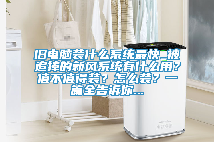舊電腦裝什麽係統最快_被追捧的新風係統有什麽用？值不值得裝？怎麽裝？一篇全告訴你...