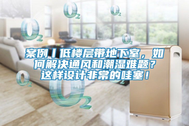 案例丨低樓層帶地下室，如何解決通風和潮濕難題？這樣設計非常的哇塞！