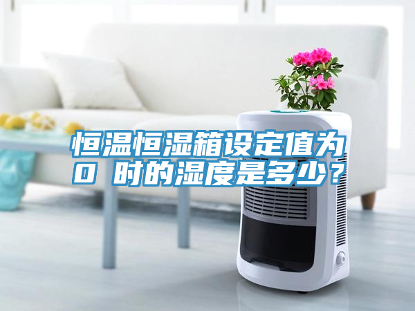 恒溫恒濕箱設定值為0℃時的濕度是多少？