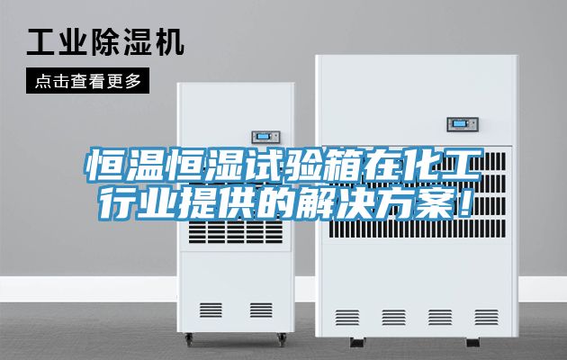 恒溫恒濕試驗箱在化工行業提供的解決方案！