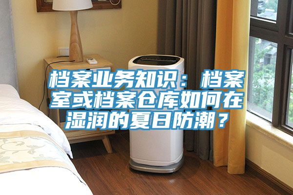 檔案業務知識：檔案室或檔案倉庫如何在濕潤的夏日防潮？