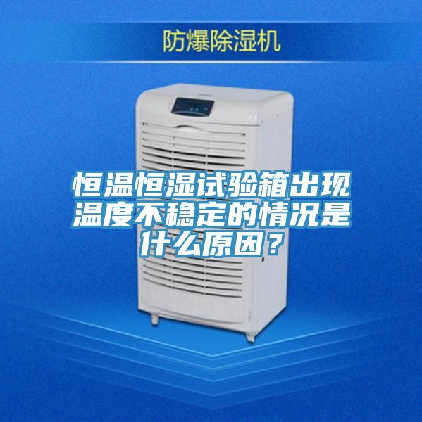 恒溫恒濕試驗箱出現溫度不穩定的情況是什麽原因？
