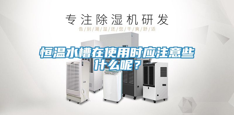 恒溫水槽在使用時應注意些什麽呢？